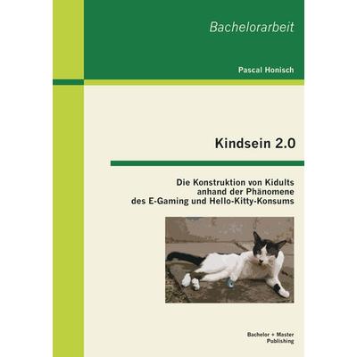 Kindsein 2.0: Die Konstruktion von Kidults anhand der Phänomene des E-Gaming und Hello-Kitty-Konsums, Taschenbuch von Pascal Honisch, Bachelor +