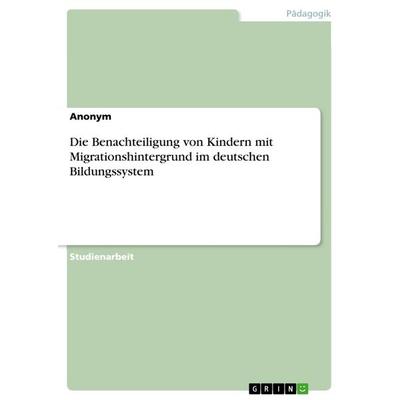 Die Benachteiligung von Kindern mit Migrationshintergrund im deutschen Bildungssystem, Taschenbuch von Anonym, GRIN, 978-3-668-84330-1