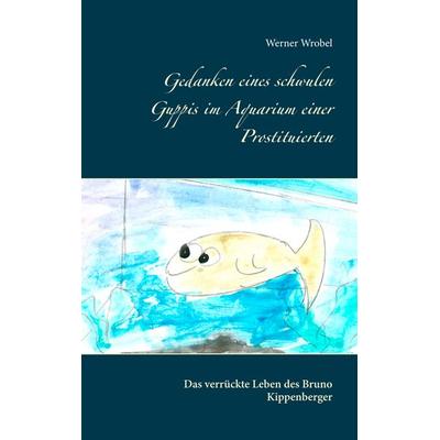 Gedanken eines schwulen Guppis im Aquarium einer Prostituierten, Taschenbuch von Werner Wrobel, BoD – Books on Demand, 978-3-7460-1457-9