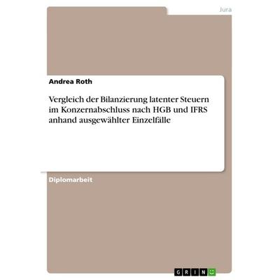 Vergleich der Bilanzierung latenter Steuern im Konzernabschluss nach HGB und IFRS anhand ausgewählter Einzelfälle, Taschenbuch von Andrea Roth, GRIN,