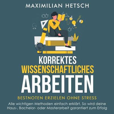 Korrektes wissenschaftliches Arbeiten – Bestnoten erzielen ohne Stress: Alle wichtigen Methoden einfach erklärt. So wird deine Haus-, Bachelor- oder