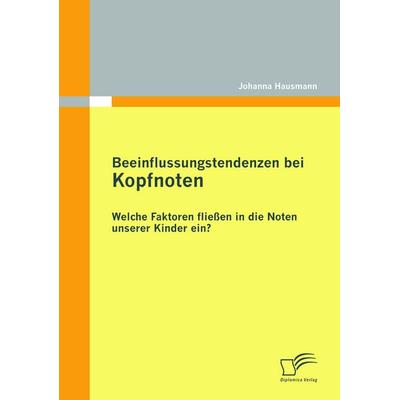 Beeinflussungstendenzen bei Kopfnoten: Welche Faktoren fließen in die Noten unserer Kinder ein?, Taschenbuch von Johanna Hausmann, Diplomica Verlag