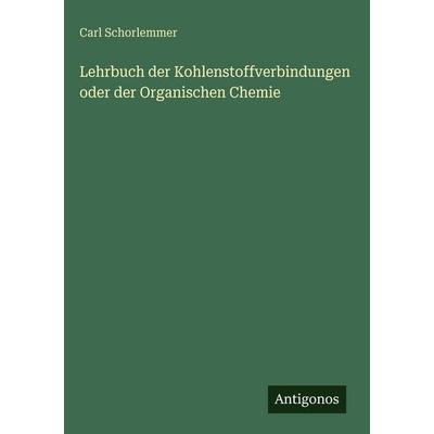 Lehrbuch der Kohlenstoffverbindungen oder der Organischen Chemie, Gebundene Ausgabe von Carl Schorlemmer, Antigonos Verlag, 978-3-386-42283-3