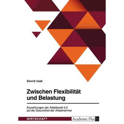 Zwischen Flexibilität und Belastung. Auswirkungen der Arbeitswelt 4.0 auf die Gesundheit der Arbeitnehmer, Taschenbuch von David Isak, GRIN,