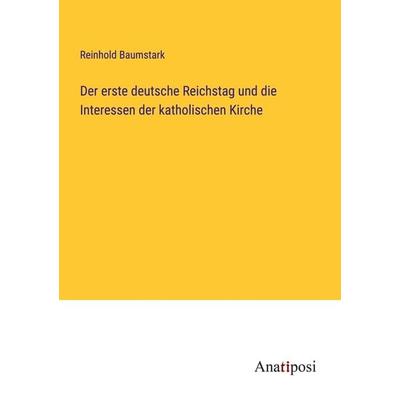 Der erste deutsche Reichstag und die Interessen der katholischen Kirche, Taschenbuch von Reinhold Baumstark, Anatiposi Verlag, 978-3-382-20066-4