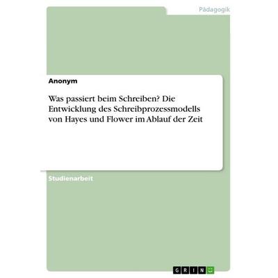 Was passiert beim Schreiben? Die Entwicklung des Schreibprozessmodells von Hayes und Flower im Ablauf der Zeit, Taschenbuch von Anonymous, GRIN,