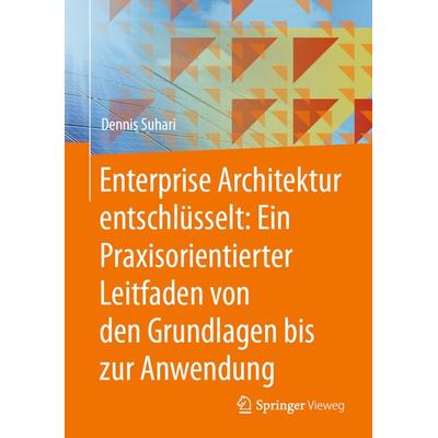 Enterprise Architektur entschlüsselt: Ein Praxisorientierter Leitfaden von den Grundlagen bis zur Anwendung, Gebundene Ausgabe von Dennis Suhari,