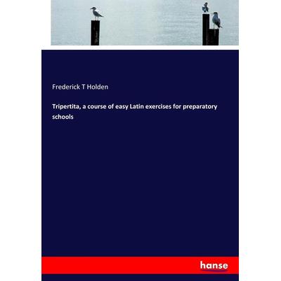 Tripertita, a course of easy Latin exercises for preparatory schools, Taschenbuch von Frederick T. Holden, Hansebooks, 978-3-337-14174-5
