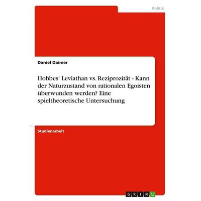 Hobbes' Leviathan vs. Reziprozität - Kann der Naturzustand von rationalen Egoisten überwunden werden? Eine spieltheoretische Untersuchung, Taschenbuch