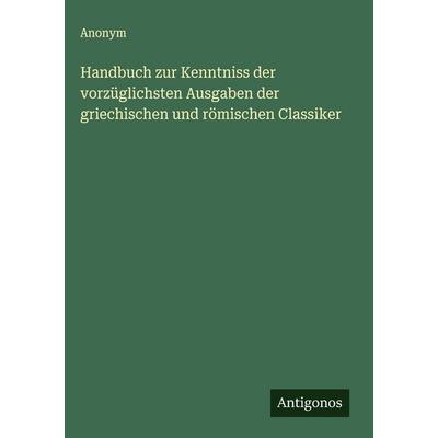 Handbuch zur Kenntniss der vorzüglichsten Ausgaben der griechischen und römischen Classiker, Gebundene Ausgabe von Anonym, Antigonos Verlag,