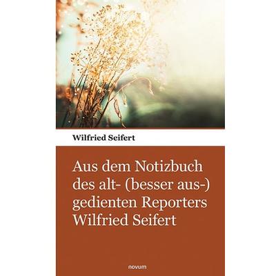 Aus dem Notizbuch des alt- (besser aus-) gedienten Reporters Wilfried Seifert, Taschenbuch von Wilfried Seifert, Novum Verlag, 978-3-903468-33-7