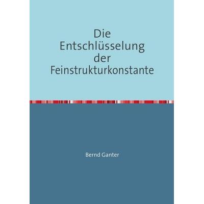 Die Entschlüsselung der Feinstrukturkonstante, Taschenbuch von Bernd Ganter, Epubli, 978-3-7467-1948-1