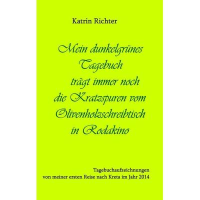 Mein dunkelgrünes Tagebuch trägt immer noch die Kratzspuren vom Olivenholzschreibtisch in Rodakino, Taschenbuch von Katrin Richter, BoD – Books on