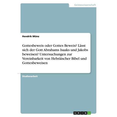 Gottesbeweis oder Gottes Beweis? Lässt sich der Gott Abrahams Isaaks und Jakobs beweisen? Untersuchungen zur Vereinbarkeit von Hebräischer Bibel und
