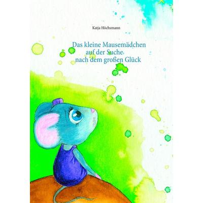 Das kleine Mausemädchen auf der Suche nach dem großen Glück, Taschenbuch von Katja Höchsmann, BoD – Books on Demand, 978-3-7528-2838-2