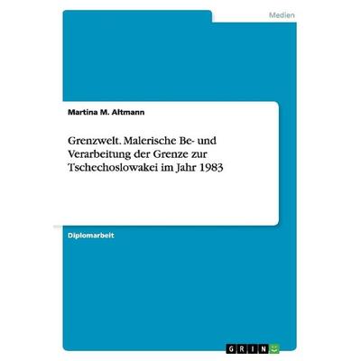 Grenzwelt. Malerische Be- und Verarbeitung der Grenze zur Tschechoslowakei im Jahr 1983, Taschenbuch von Martina M. Altmann, GRIN, 978-3-656-85829-4