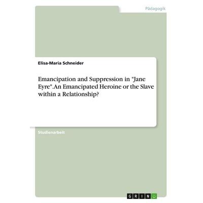 Emancipation and Suppression in 'Jane Eyre'. An Emancipated Heroine or the Slave within a Relationship?, Taschenbuch von Elisa-Maria Schneider, GRIN,