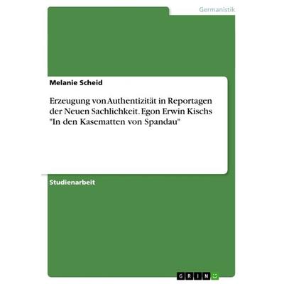 Erzeugung von Authentizität in Reportagen der Neuen Sachlichkeit. Egon Erwin Kischs 'In den Kasematten von Spandau'; Taschenbuch von Melanie Scheid,