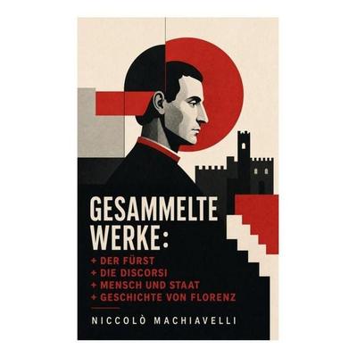 Gesammelte Werke: Der Fürst + Die Discorsi + Mensch und Staat + Geschichte von Florenz, Taschenbuch von Niccolò Machiavelli, E-artnow,