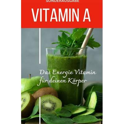 VITAMIN A - Das Energie Vitamin für deinen Körper - Das verkannte Heilmittel gegen Krankheiten und Entzündungen -SONDERAUSGABE MIT 3 REZEPTEN,