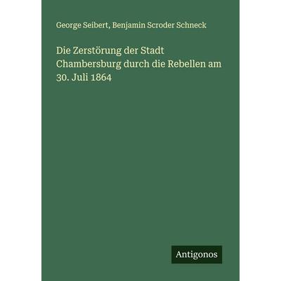 Die Zerstörung der Stadt Chambersburg durch die Rebellen am 30. Juli 1864, Taschenbuch von George Seibert,Benjamin Scroder Schneck, Antigonos Verlag,