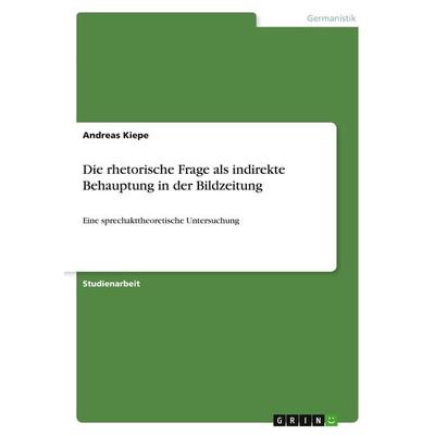 Die rhetorische Frage als indirekte Behauptung in der Bildzeitung, Taschenbuch von Andreas Kiepe, GRIN, 978-3-640-62407-2