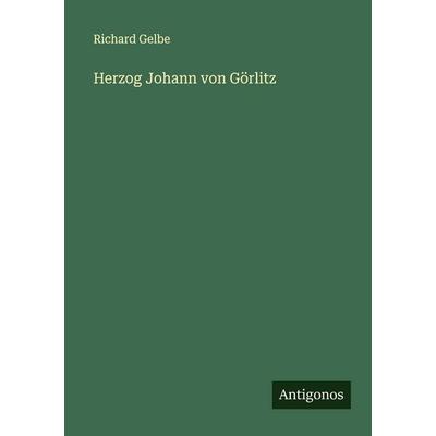 Herzog Johann von Görlitz, Taschenbuch von Richard Gelbe, Antigonos Verlag, 978-3-388-88693-0