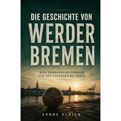 Die Geschichte von Werder Bremen, Taschenbuch von Andre Ulrich, Buchwerk, 978-3-694-71020-2