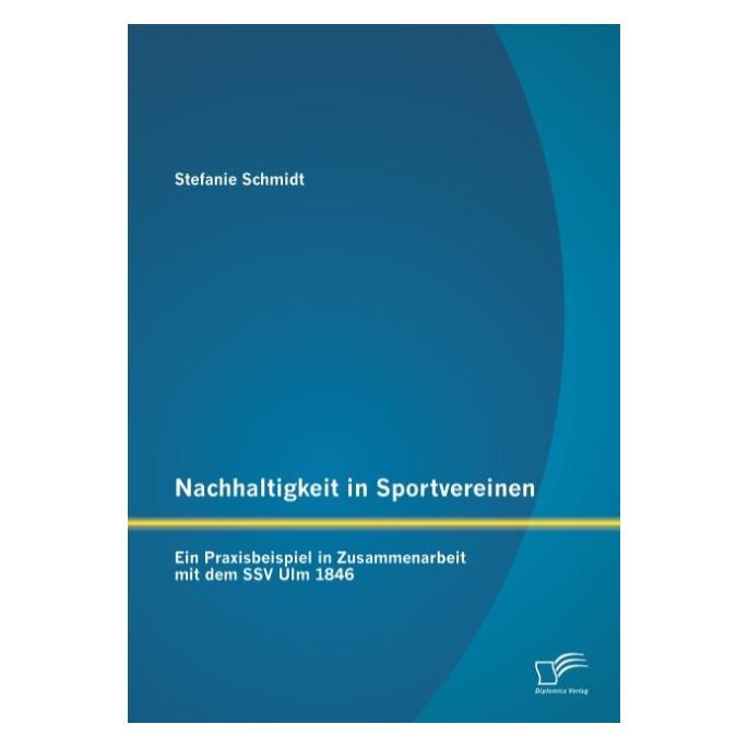Diplomica Nachhaltigkeit in Sportvereinen: Ein Praxisbeispiel in Zusammenarbeit mit dem SSV Ulm 1846 (Deutsch, Softcover, Stefanie Schmidt) (55575566)