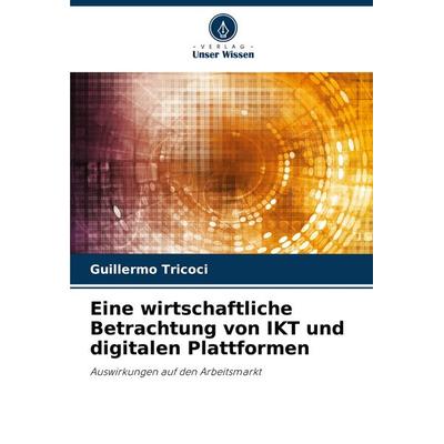 Eine wirtschaftliche Betrachtung von IKT und digitalen Plattformen, Taschenbuch von Guillermo Tricoci, Verlag Unser Wissen, 978-620-7-01143-8