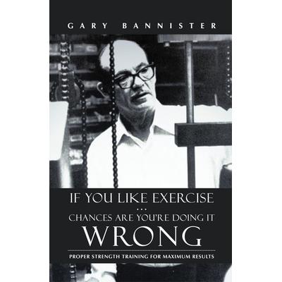 If You Like Exercise ... Chances Are You're Doing It Wrong, Gebundene Ausgabe von Gary Bannister, Xlibris, 978-1-4759-7441-6