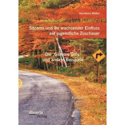 Sitcoms und ihr wachsender Einfluss auf jugendliche Zuschauer: Die 'Gilmore Girls' und andere Beispiele, Taschenbuch von Anastasia Wolter, Disserta,