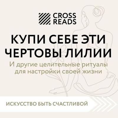 Sammari knigi 'Kupi sebe eti chertovy lilii. I drugie celitel'nye ritualy dlya nastroyki svoey zhizni' - Cross Reads, Audio, 9785041783785