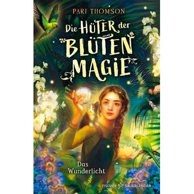 Die Hüter der Blütenmagie – Das Wunderlicht, Gebundene Ausgabe von Pari Thomson, Fischer Sauerländer, 978-3-7373-7651-8