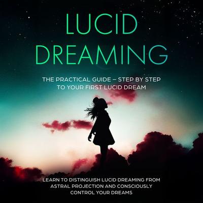 Lucid Dreaming: The Practical Guide – Step by Step to Your First Lucid Dream | Learn to Distinguish Lucid Dreaming from Astral Projection and