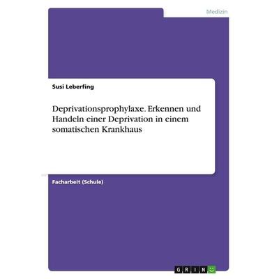 Deprivationsprophylaxe. Erkennen und Handeln einer Deprivation in einem somatischen Krankhaus, Taschenbuch von Susi Leberfing, GRIN, 978-3-656-58054-6