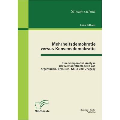 Mehrheitsdemokratie versus Konsensdemokratie: Eine komparative Analyse der Demokratiemodelle von Argentinien, Brasilien, Chile und Uruguay,