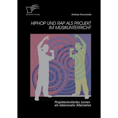 HipHop und Rap als Projekt im Musikunterricht: Projektorientiertes Lernen als lebensnahe Alternative -
