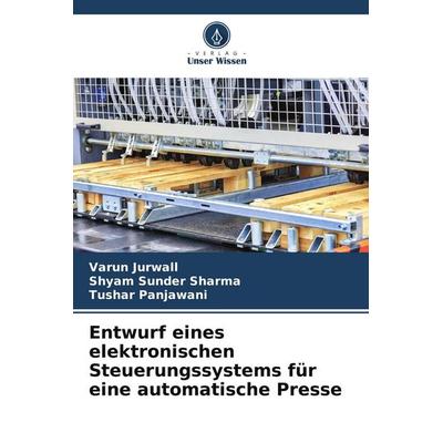 Entwurf eines elektronischen Steuerungssystems für eine automatische Presse, Taschenbuch von Varun Jurwall,Shyam Sunder Sharma,Tushar Panjawani,