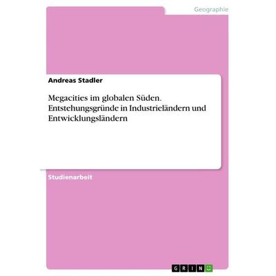 Megacities im globalen Süden. Entstehungsgründe in Industrieländern und Entwicklungsländern, Taschenbuch von Andreas Stadler, GRIN, 978-3-668-75807-0