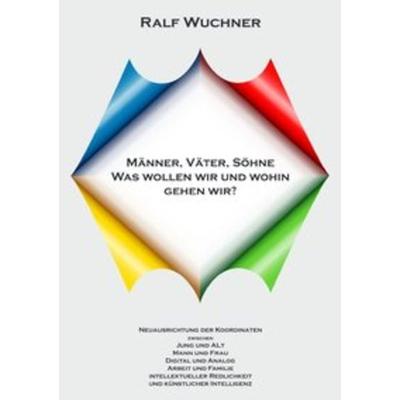 Männer, Väter, Söhne Was wollen wir und wohin gehen wir?, Taschenbuch von Ralf Wuchner, Epubli, 978-3-7502-4848-9