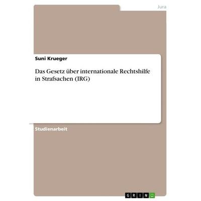 Das Gesetz über internationale Rechtshilfe in Strafsachen (IRG), Taschenbuch von Suni Krueger, GRIN, 978-3-668-30217-4