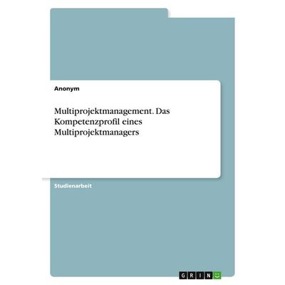 Multiprojektmanagement. Das Kompetenzprofil eines Multiprojektmanagers, Taschenbuch von Anonymous, GRIN, 978-3-389-01636-7