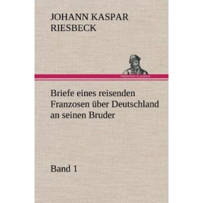 Briefe eines reisenden Franzosen über Deutschland an seinen Bruder - Band 1, Gebundene Ausgabe von Johann Kaspar Riesbeck, Tredition,