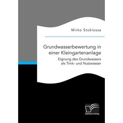 Grundwasserbewertung in einer Kleingartenanlage. Eignung des Grundwassers als Trink- und Nutzwasser, Taschenbuch von Mirko Stoklossa, Diplomica Verlag