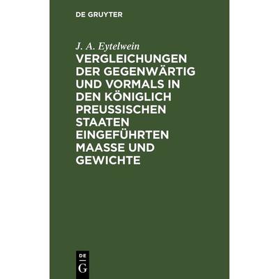 Vergleichungen der gegenwärtig und vormals in den königlich preußischen Staaten eingeführten Maaße und Gewichte, Gebundene Ausgabe von J. A.
