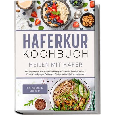 Haferkur Kochbuch - Heilen mit Hafer: Die leckersten Haferflocken Rezepte für mehr Wohlbefinden & Vitalität und gegen Fettleber, Diabetes & stille