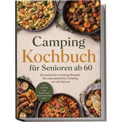 Camping Kochbuch für Senioren ab 60: Die leckersten Camping Rezepte für unkompliziertes Camping mit viel Genuss – inkl. One-Pot, Grill, Dutch Oven,