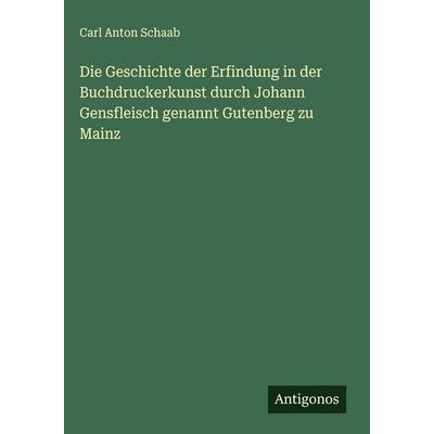 Die Geschichte der Erfindung in der Buchdruckerkunst durch Johann Gensfleisch genannt Gutenberg zu Mainz, Gebundene Ausgabe von Carl Anton Schaab,