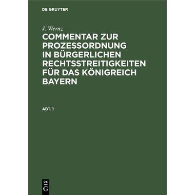Commentar zur Prozeßordnung in bürgerlichen Rechtsstreitigkeiten für das Königreich Bayern. Abt. 1, Gebundene Ausgabe von J. Wernz, De Gruyter